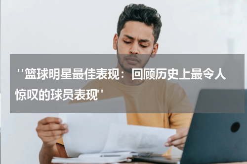  "篮球明星最佳表现：回顾历史上最令人惊叹的球员表现"