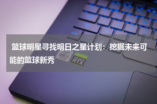  篮球明星寻找明日之星计划：挖掘未来可能的篮球新秀