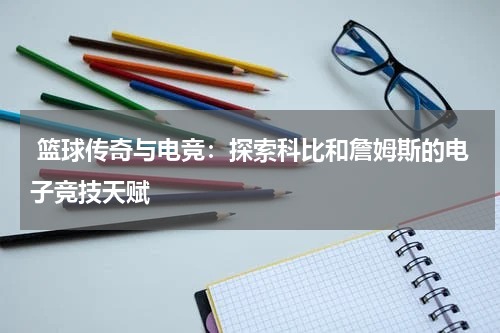  篮球传奇与电竞：探索科比和詹姆斯的电子竞技天赋