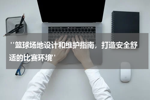  "篮球场地设计和维护指南，打造安全舒适的比赛环境"