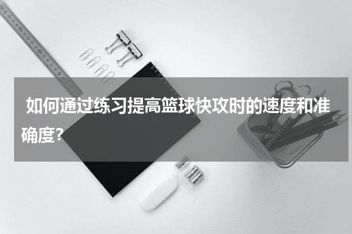  如何通过练习提高篮球快攻时的速度和准确度？