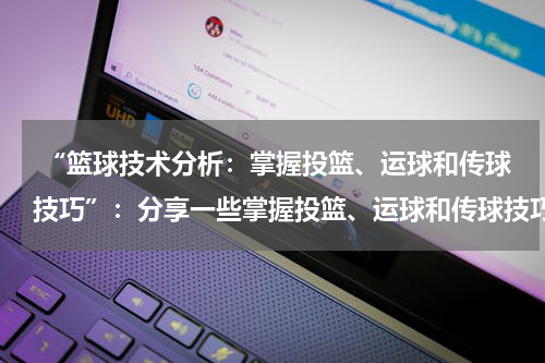  “篮球技术分析：掌握投篮、运球和传球技巧”：分享一些掌握投篮、运球和传球技巧的篮球技术分析