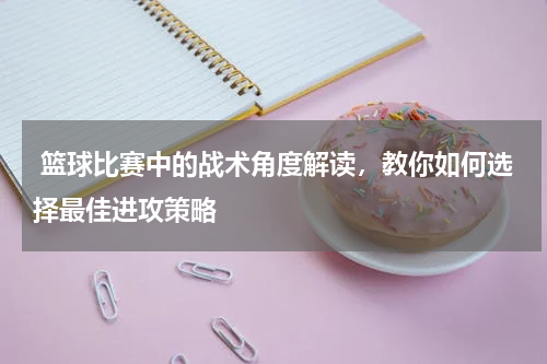  篮球比赛中的战术角度解读，教你如何选择最佳进攻策略