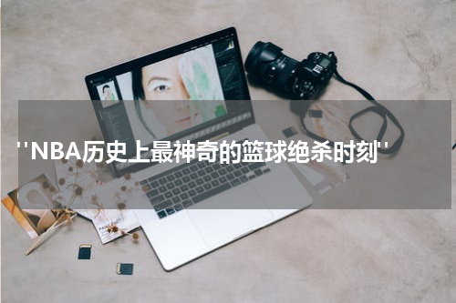  "NBA历史上最神奇的篮球绝杀时刻"