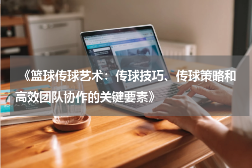  《篮球传球艺术：传球技巧、传球策略和高效团队协作的关键要素》