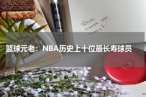  篮球元老：NBA历史上十位最长寿球员