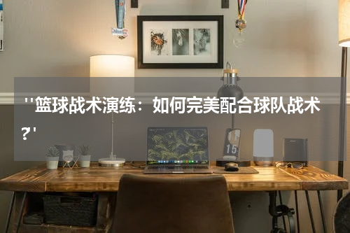  "篮球战术演练：如何完美配合球队战术?"