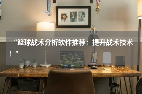  “篮球战术分析软件推荐：提升战术技术！”