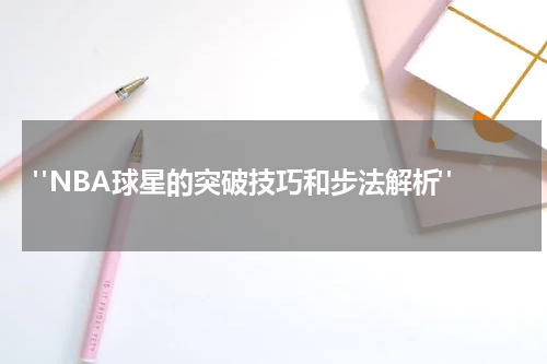  "NBA球星的突破技巧和步法解析"