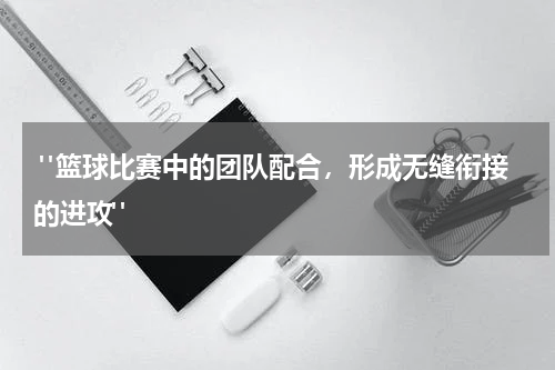  "篮球比赛中的团队配合，形成无缝衔接的进攻"