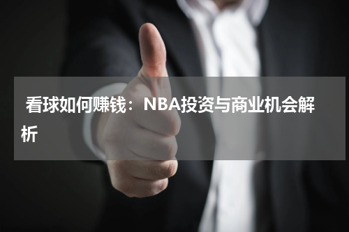  看球如何赚钱：NBA投资与商业机会解析
