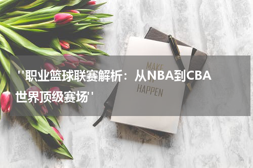  "职业篮球联赛解析：从NBA到CBA世界顶级赛场"