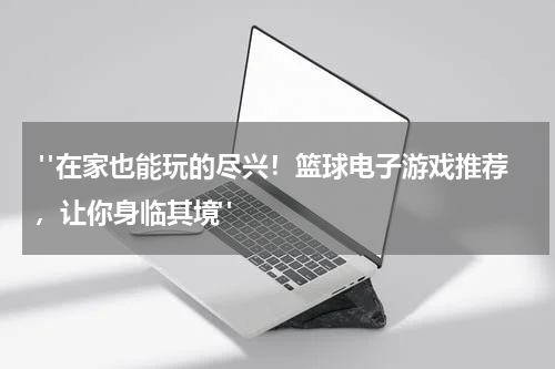  "在家也能玩的尽兴！篮球电子游戏推荐，让你身临其境"