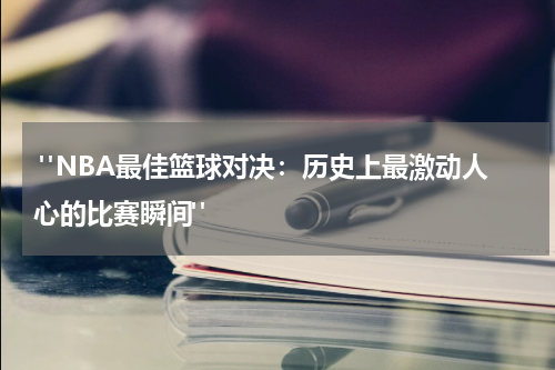  "NBA最佳篮球对决：历史上最激动人心的比赛瞬间"
