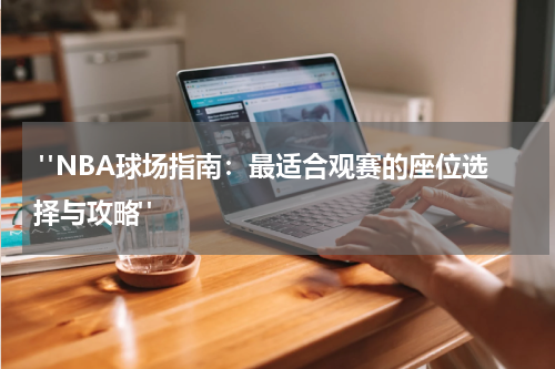  "NBA球场指南：最适合观赛的座位选择与攻略"