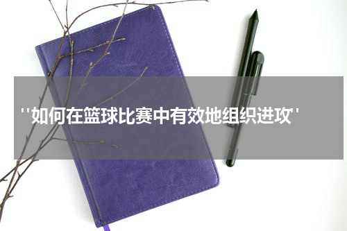  "如何在篮球比赛中有效地组织进攻"