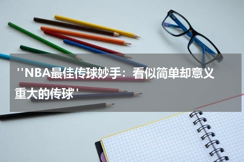  "NBA最佳传球妙手：看似简单却意义重大的传球"