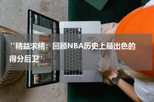  "精益求精：回顾NBA历史上最出色的得分后卫"