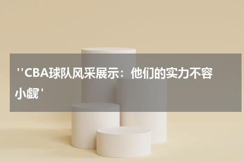  "CBA球队风采展示：他们的实力不容小觑"
