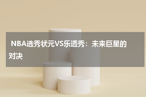  NBA选秀状元VS乐透秀：未来巨星的对决