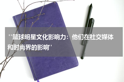  "篮球明星文化影响力：他们在社交媒体和时尚界的影响"