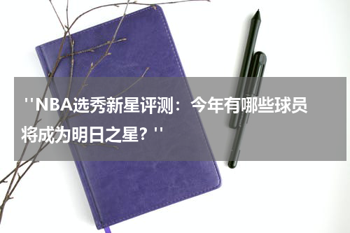  "NBA选秀新星评测：今年有哪些球员将成为明日之星？"