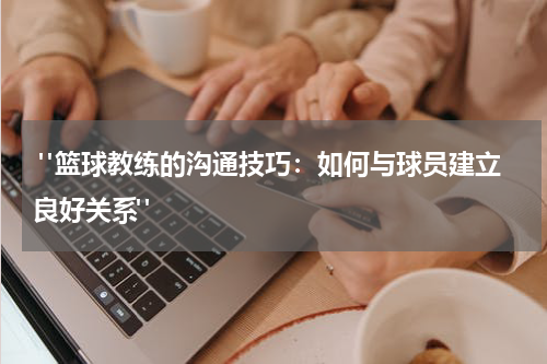  "篮球教练的沟通技巧：如何与球员建立良好关系"