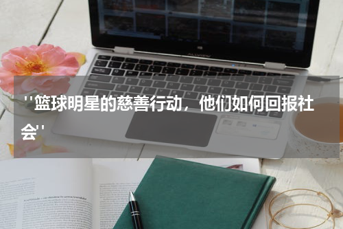 "篮球明星的慈善行动，他们如何回报社会"