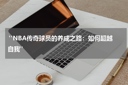  "NBA传奇球员的养成之路：如何超越自我"