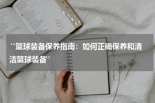  "篮球装备保养指南：如何正确保养和清洁篮球装备"