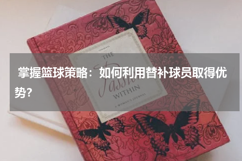  掌握篮球策略：如何利用替补球员取得优势？