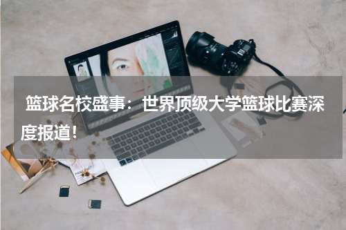  篮球名校盛事：世界顶级大学篮球比赛深度报道！