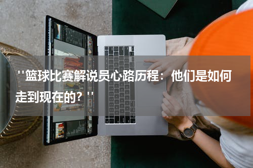  "篮球比赛解说员心路历程：他们是如何走到现在的？"