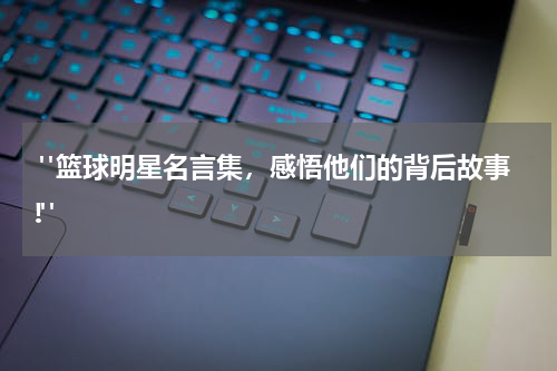  "篮球明星名言集，感悟他们的背后故事!"
