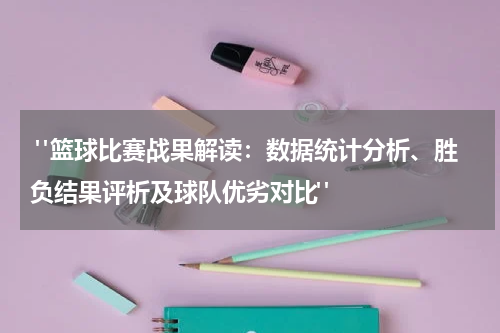  "篮球比赛战果解读：数据统计分析、胜负结果评析及球队优劣对比"