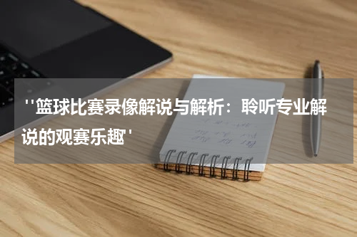  "篮球比赛录像解说与解析：聆听专业解说的观赛乐趣"
