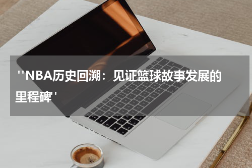  "NBA历史回溯：见证篮球故事发展的里程碑" 