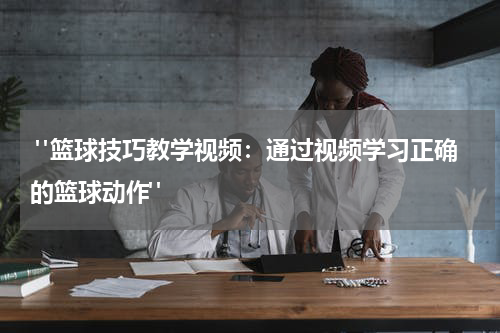 "篮球技巧教学视频：通过视频学习正确的篮球动作"