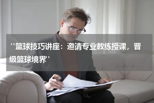  "篮球技巧讲座：邀请专业教练授课，晋级篮球境界"