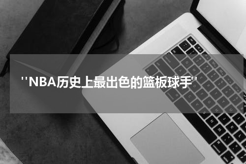  "NBA历史上最出色的篮板球手"