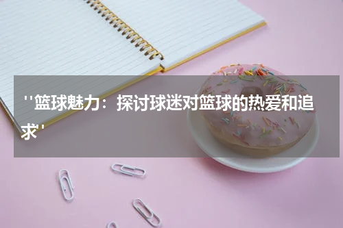  "篮球魅力：探讨球迷对篮球的热爱和追求"