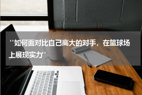  "如何面对比自己高大的对手，在篮球场上展现实力"