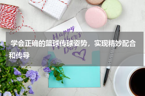  学会正确的篮球传球姿势，实现精妙配合和传导