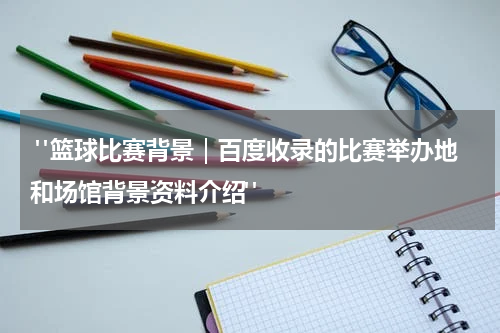  "篮球比赛背景｜百度收录的比赛举办地和场馆背景资料介绍"
