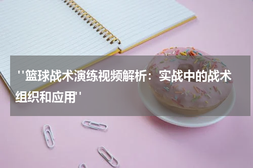  "篮球战术演练视频解析：实战中的战术组织和应用"