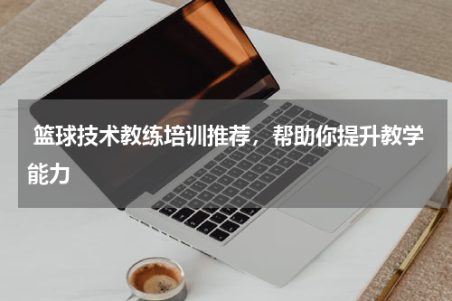  篮球技术教练培训推荐，帮助你提升教学能力