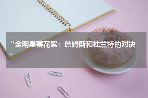  "全明星赛花絮：詹姆斯和杜兰特的对决"