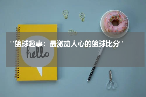  "篮球趣事：最激动人心的篮球比分"  