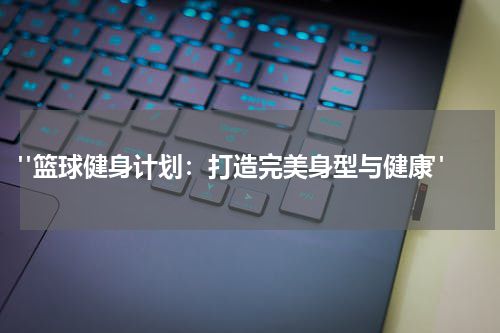  "篮球健身计划：打造完美身型与健康"