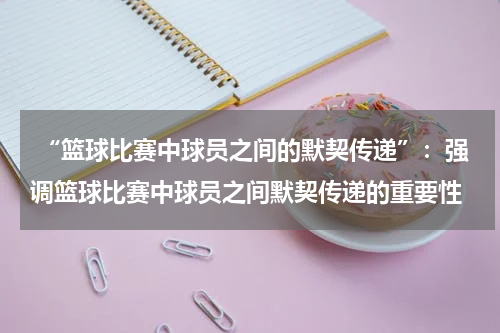  “篮球比赛中球员之间的默契传递”：强调篮球比赛中球员之间默契传递的重要性